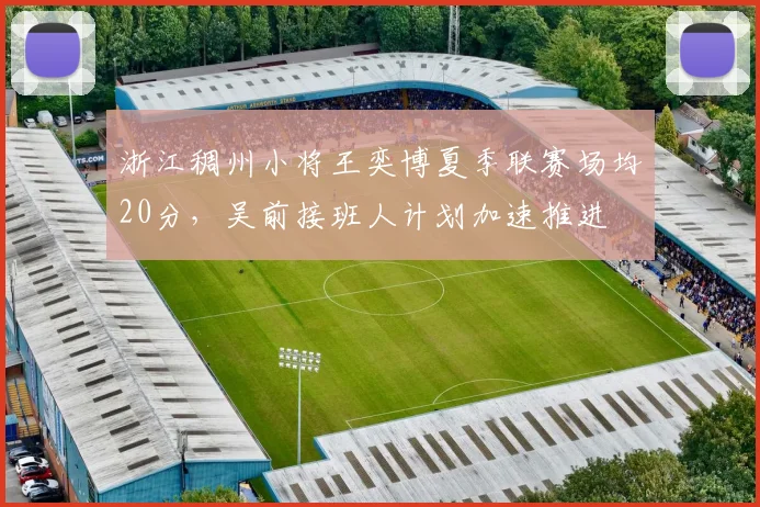 浙江稠州小将王奕博夏季联赛场均20分，吴前接班人计划加速推进