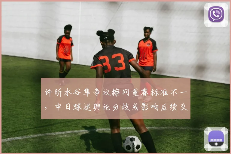 许昕水谷隼争议擦网重赛标准不一，中日球迷舆论分歧或影响后续交手氛围？