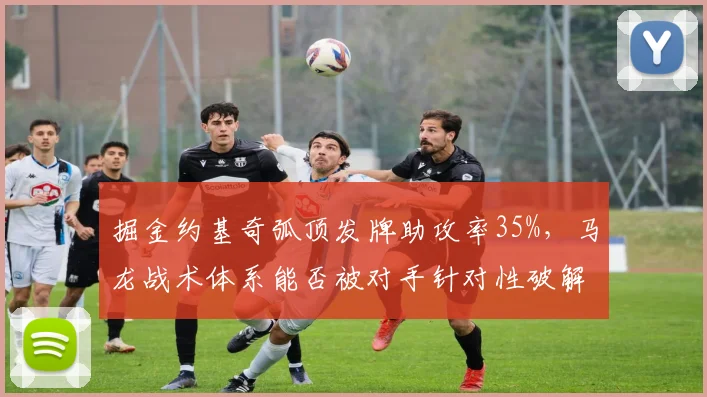 掘金约基奇弧顶发牌助攻率35%，马龙战术体系能否被对手针对性破解？