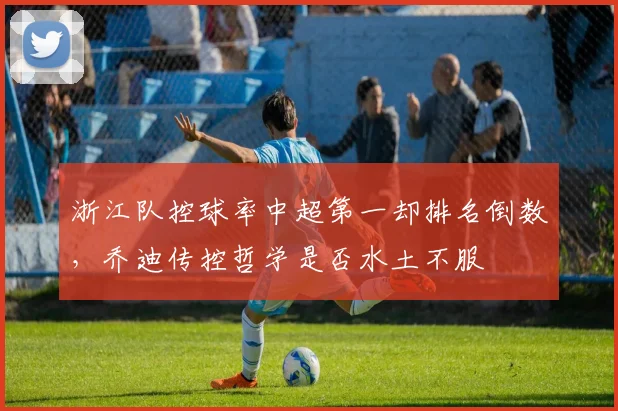 浙江队控球率中超第一却排名倒数,乔迪传控哲学是否水土不服