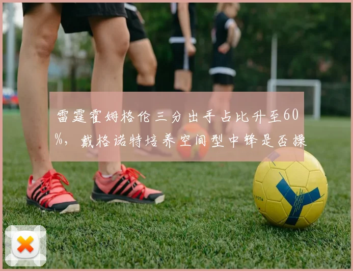 雷霆霍姆格伦三分出手占比升至60%，戴格诺特培养空间型中锋是否操之过急？