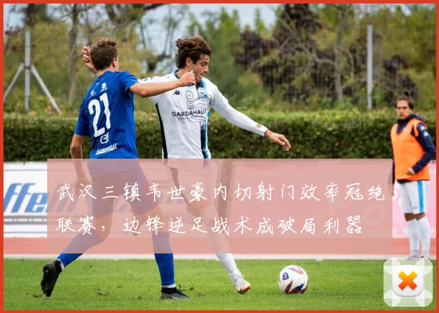 武汉三镇韦世豪内切射门效率冠绝联赛，边锋逆足战术成破局利器