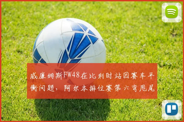 威廉姆斯FW48在比利时站因赛车平衡问题，阿尔本排位赛第六弯甩尾失控