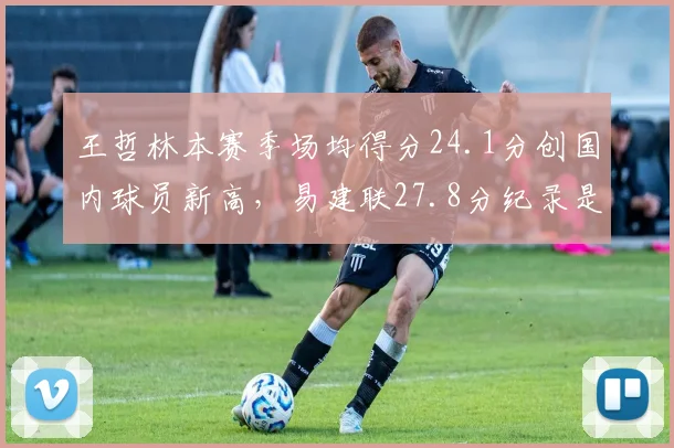 王哲林本赛季场均得分24.1分创国内球员新高，易建联27.8分纪录是否已成绝唱？