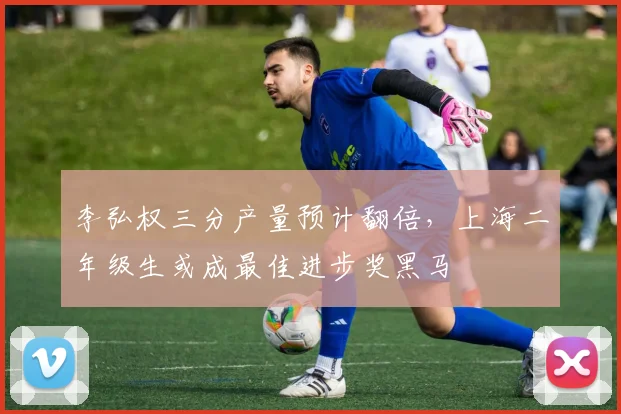 李弘权三分产量预计翻倍，上海二年级生或成最佳进步奖黑马